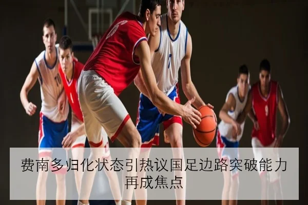 费南多归化状态引热议国足边路突破能力再成焦点