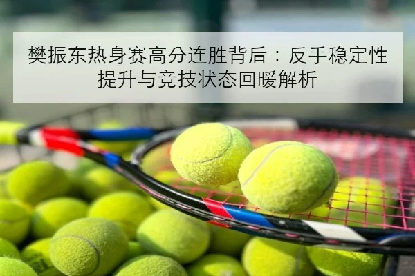 樊振东热身赛高分连胜背后：反手稳定性提升与竞技状态回暖解析