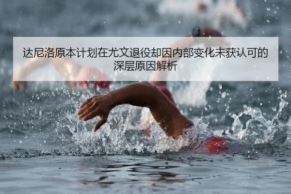 达尼洛原本计划在尤文退役却因内部变化未获认可的深层原因解析