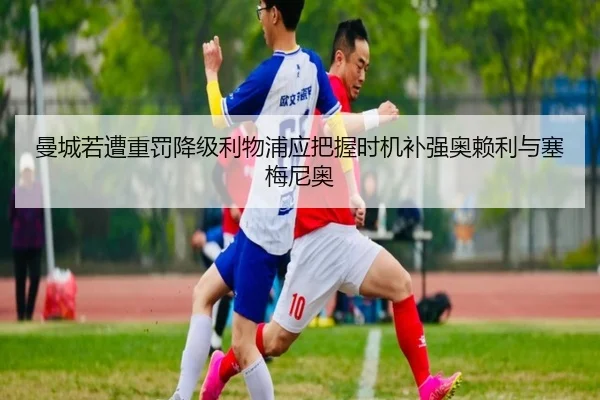曼城若遭重罚降级利物浦应把握时机补强奥赖利与塞梅尼奥